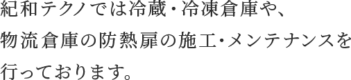 紀和テクノでは冷蔵・冷凍倉庫や、物流倉庫の防熱扉の施工・メンテナンスを行っております。